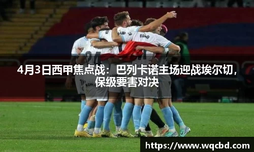 4月3日西甲焦点战：巴列卡诺主场迎战埃尔切，保级要害对决