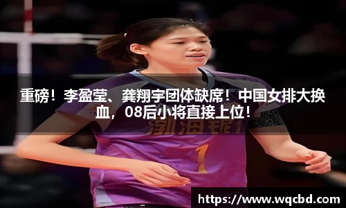 重磅！李盈莹、龚翔宇团体缺席！中国女排大换血，08后小将直接上位！